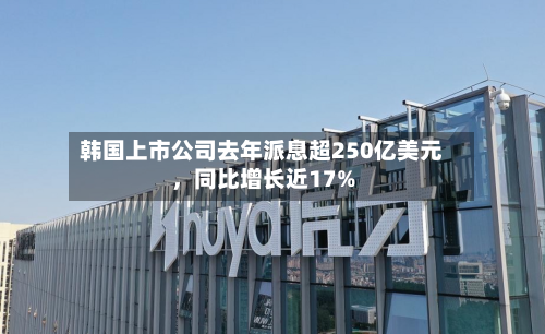 韩国上市公司去年派息超250亿美元	，同比增长近17%-第2张图片