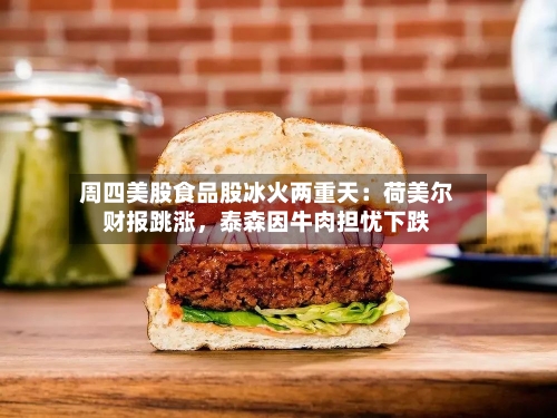 周四美股食品股冰火两重天：荷美尔财报跳涨	，泰森因牛肉担忧下跌-第1张图片